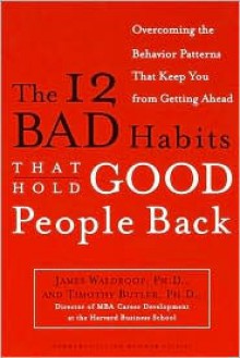 The 12 Bad Habits That Hold Good People Back: Overcoming the Behavior Patterns That Keep You From Getting Ahead - James Waldroop, Timothy Butler