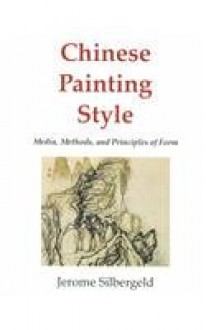 Chinese Painting Style: Media, Methods, and Principles of Form - Jerome Silbergeld