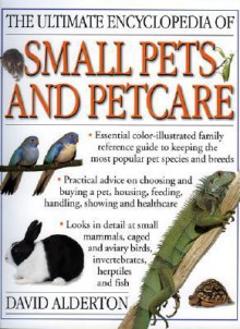 The Ultimate Encyclopedia of Small Pets and Petcare: The Essential Family Reference Guide to Caring for the Most Popular Pet Species and Breeds, Inclu - David Alderton