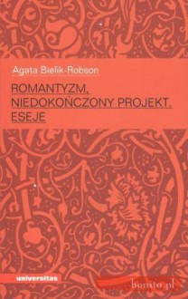 Romantyzm, niedokończony projekt. Eseje - Agata Bielik-Robson