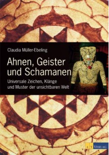 Ahnen, Geister und Schamanen: Universale Zeichen, Klänge und Muster der unsichtbaren Welt - Claudia Müller-Ebeling