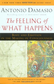 The Feeling of What Happens: Body and Emotion in the Making of Consciousness - Antonio R. Damasio