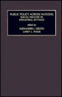 Public Policy Across Nations: Social Welfare in Industrial Settings - Alexander J. Groth, Stuart S. Nagel, Larry L. Wade