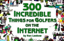 300 Incredible Things for Golfers on the Internet - Ken Leebow, Paul Joffe, Marty Bucella