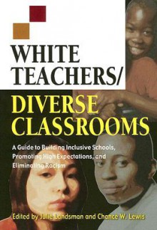 White Teachers/Diverse Classrooms: A Guide to Building Inclusive Schools, Promoting High Expectations, and Eliminating Racism - Julie G. Landsman, Julie Landsman