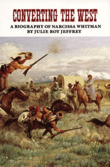 Converting the West: A Biography of Narcissa Whitman - Julie Roy Jeffrey