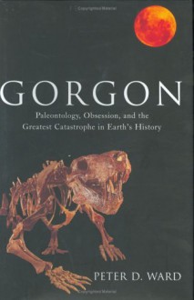 Gorgon: Paleontology, Obsession, and the Greatest Catastrophe in Earth's History - Peter D. Ward