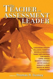 The Teacher as Assessment Leader - Thomas R. Guskey, Michelle Goodwin, Adam Young, Thomas Guskey, Chris Jakicic, William Ferriter, Tammy Heflebower, Tom Hierck, Sharon Kramer, Jeffry Overlie, Ainsley Rose, Nicole Vagle