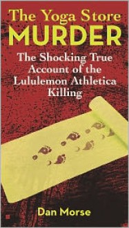 The Yoga Store Murder: The Shocking True Account of the Lululemon Athletica Killing - Dan Morse