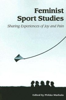 Feminist Sport Studies: Sharing Experiences of Joy and Pain - Pirkko Markula