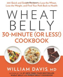 Wheat Belly 30-Minute (Or Less!) Cookbook: 200 Quick and Simple Recipes to Lose the Wheat, Lose the Weight, and Find Your Path Back to Health - William Davis