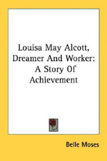 Louisa May Alcott, Dreamer and Worker: A Story of Achievement - Belle Moses