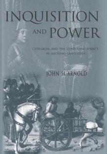 Inquisition and Power: Catharism and the Confessing Subject in Medieval Languedoc - John H. Arnold