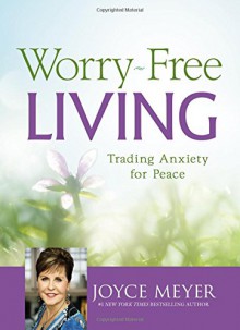 Worry-Free Living: Trading Anxiety for Peace - Joyce Meyer