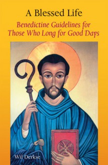 A Blessed Life: Benedictine Guidelines for Those Who Long for Good Days - Wil Derkse, Martin Kessler