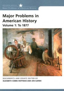 Major Problems In American History, Volume 1: To 1877 - Elizabeth Cobbs Hoffman, Jon Gjerde