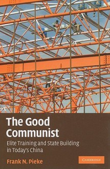 The Good Communist: Elite Training and State Building in Today's China - Frank N. Pieke