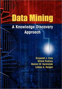 Data Mining: A Knowledge Discovery Approach - Krzysztof J. Cios, Witold Pedrycz, Roman W. Swiniarski, Lukasz Andrzej Kurgan