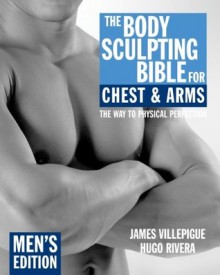 The Body Sculpting Bible for Chest & Arms: Men's Edition - James Villepigue, Hugo Rivera