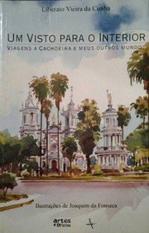 Um visto para o interior: viagens a Cachoeira e meus outros mundos - Liberato Vieira da Cunha, Joaquim da Fonseca