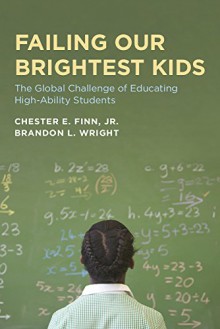 Failing Our Brightest Kids: The Global Challenge of Educating High-Ability Students (Educational Innovations Series) - Chester E. Finn Jr., Brandon L. Wright