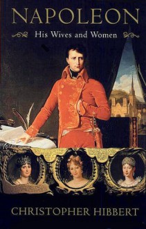 Napoleon: His Wives and Women - Christopher Hibbert