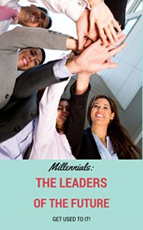 Millennials: The Leaders of the Future (A Leadershipment) - David Murray, Alessandro Moreira, Abigail Parks, Camille Schuler