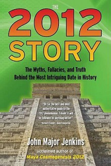 The 2012 Story: The Myths, Fallacies, and Truth Behind the Most Intriguing Date in History - John Jenkins