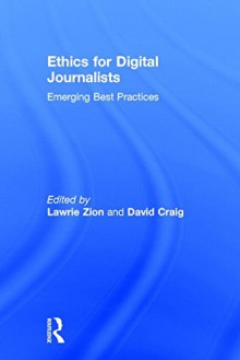 Ethics for Digital Journalists: Emerging Best Practices - Lawrie Zion, David Craig