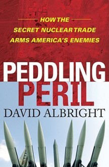 Peddling Peril: How the Secret Nuclear Trade Arms America's Enemies - David Albright