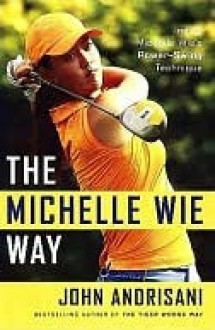 The Michelle Wie Way: Inside Michelle Wie's Power-Swing Technique - John Andrisani