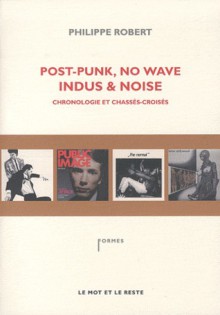 Post-punk, no wave, indus & noise. Chronologie et chassés-croisés - Philippe Robert