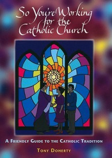 So You're Working for the Catholic Church: A Friendly Guide to the Catholic Tradition - Tony Doherty