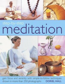 Step-By-Step Meditation: Gain Focus and Serenity with Simple-To-Follow Techniques Shown in More Than 250 Photographs - Doriel Hall