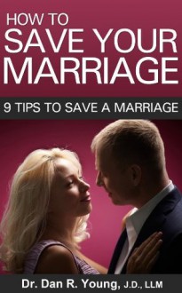 How to Save Your Marriage Now-9 Tips to Save a Marriage (Advice and How To) - Dr Dan R Young JD LLM, Advice and How To