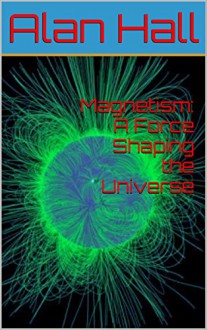 Magnetism: A Force Shaping the Universe - Alan Hall