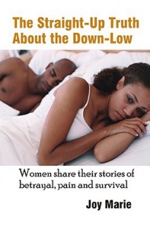 The Straight-Up Truth About the Down-Low: Women Share Their Stories of Betrayal, Pain and Survival - Joy Marie