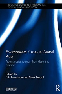 Environmental Crises in Central Asia: From steppes to seas, from deserts to glaciers (Routledge Studies in Environmental Communication and Media) - Eric Freedman, Mark Neuzil