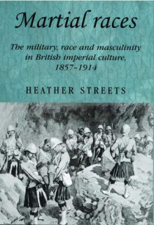 Martial Races: The Military, Race and Masculinity in British Imperial Culture, 1857-1914 - Heather Streets