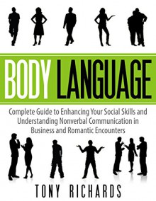 Body Language: Complete Guide to Enhancing Your Social Skills and Understanding Nonverbal Communication in Business and Romantic Encounters - Tony Richards