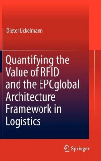 Quantifying the Value of Rfid and the Epcglobal Architecture Framework in Logistics - Dieter Uckelmann