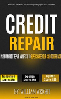 Credit Repair: Premium Credit Repair Manifesto to SUPERCHARGE your Credit Score FAST (credit repair, credit card debt) - William Wright, Credit Credit Repair