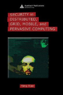 Security in Distributed, Grid, Mobile, and Pervasive Computing - Yang Xiao