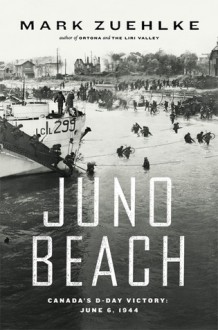 Juno Beach: Canada's D-Day Victory - June 6, 1944 - Mark Zuehlke