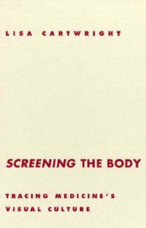 Screening the Body: Tracing Medicine's Visual Culture - Lisa Cartwright