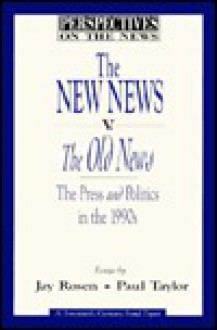 The New News V. the Old News: The Press and Politics in the 1990s - Jay Rosen, Paul Taylor