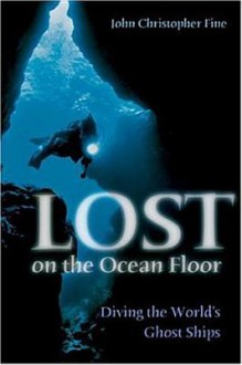 Lost on the Ocean Floor: Diving the World's Ghost Ships - John Christopher Fine