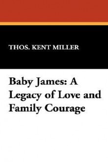 Baby James: A Legacy of Love and Family Courage - Thos. Kent Miller