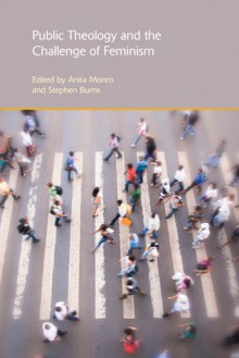 Public Theology and the Challenge of Feminism - Anita Monro, Stephen Burns, Nicola Slee, Heather Thomson, Marilyn J. Legge, Esther McIntosh, Jacqui Grey, Julia Pitman, Jione Havea, Allison Fenton, Seferosa Carroll