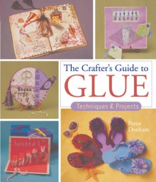 The Crafter's Guide to Glue: Techniques & Projects - Pattie Donham, Prolific Impressions Inc.